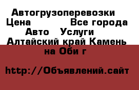 Автогрузоперевозки › Цена ­ 1 000 - Все города Авто » Услуги   . Алтайский край,Камень-на-Оби г.